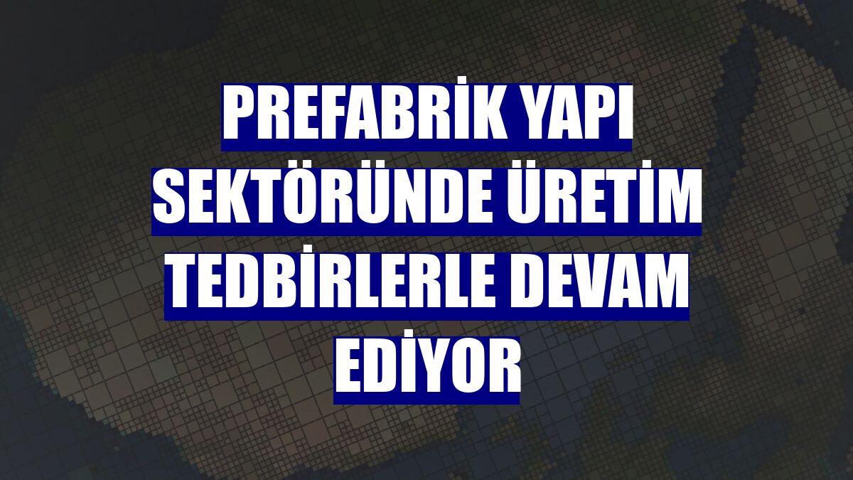 Prefabrik yapı sektöründe üretim tedbirlerle devam ediyor