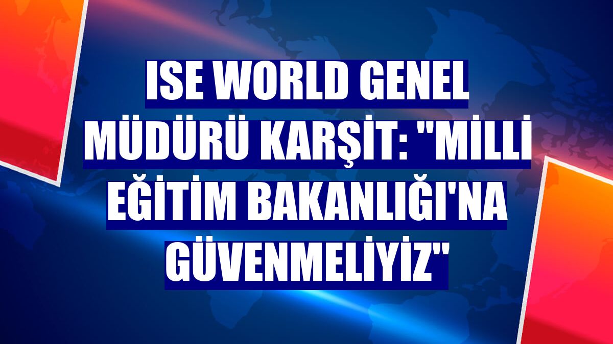 ISE World Genel Müdürü Karşit: "Milli Eğitim Bakanlığı'na güvenmeliyiz"