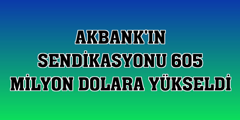 Akbank'ın sendikasyonu 605 milyon dolara yükseldi