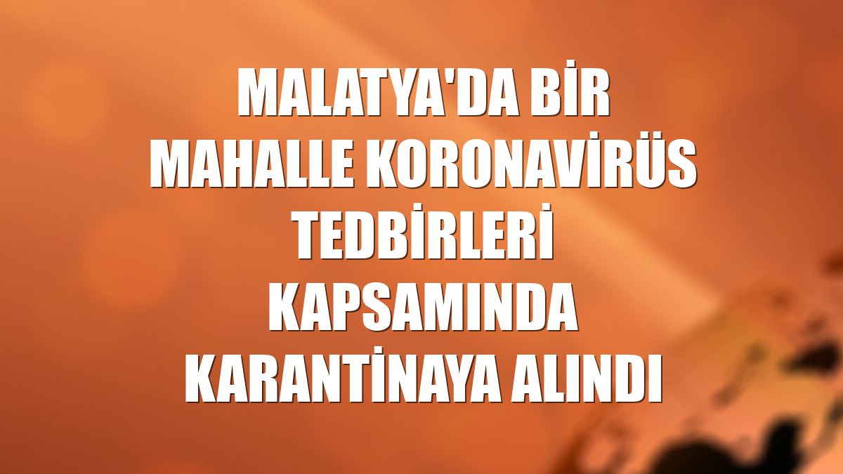 Malatya'da bir mahalle koronavirüs tedbirleri kapsamında karantinaya alındı