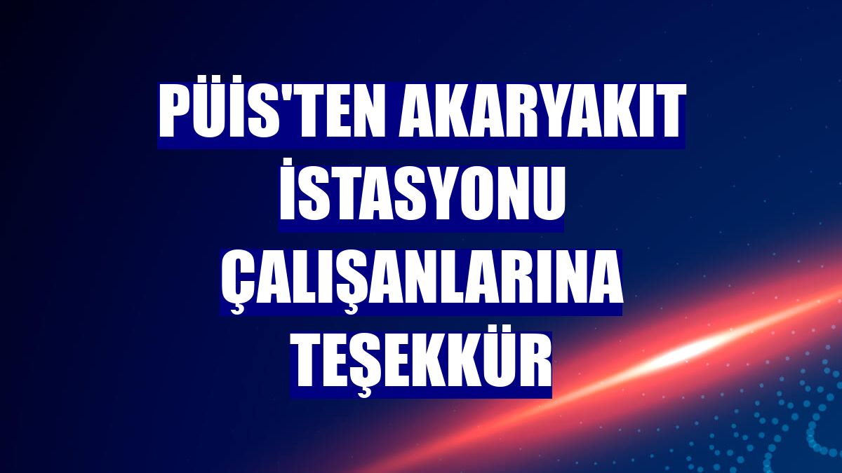 PÜİS'ten akaryakıt istasyonu çalışanlarına teşekkür