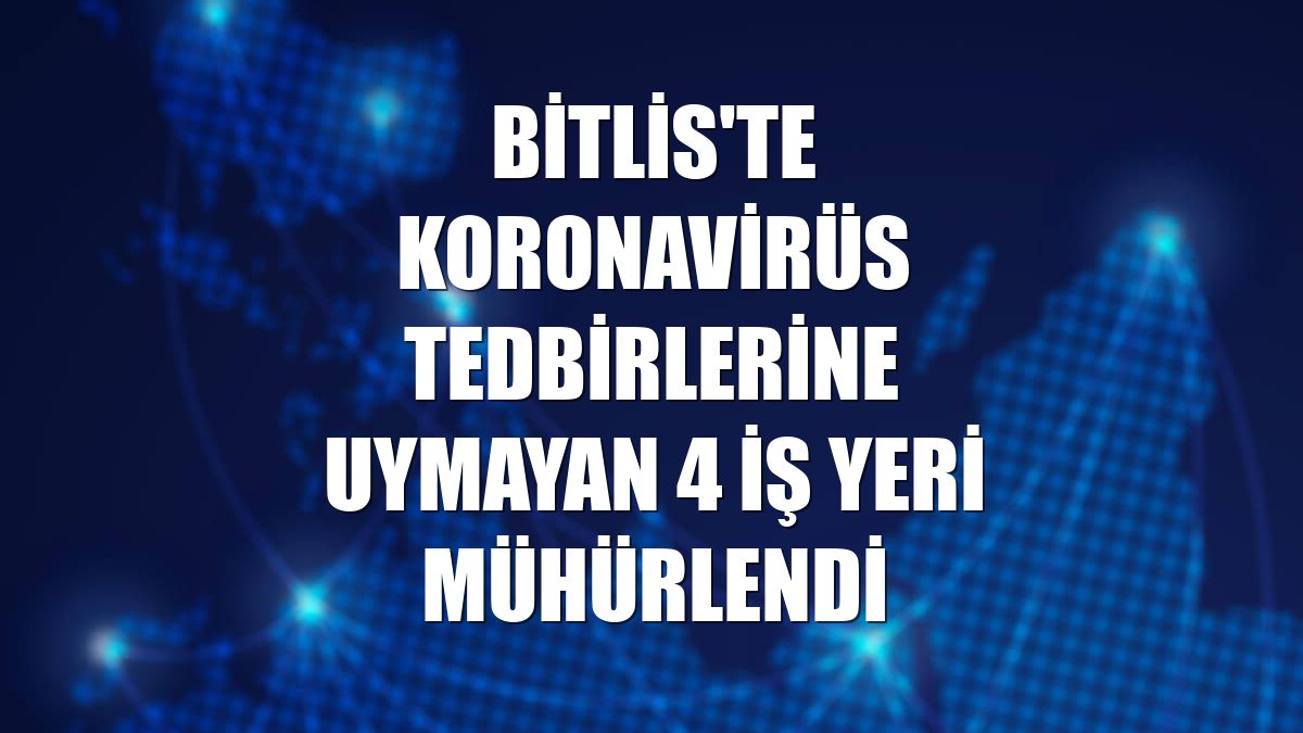 Bitlis'te koronavirüs tedbirlerine uymayan 4 iş yeri mühürlendi