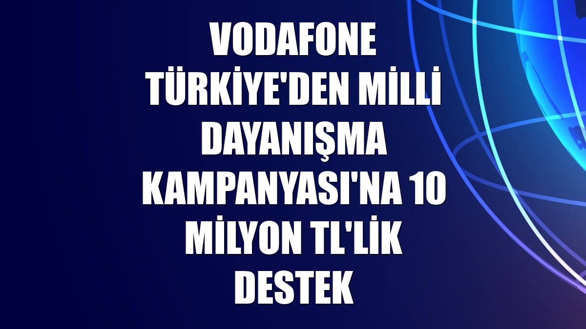Vodafone Türkiye'den Milli Dayanışma Kampanyası'na 10 milyon TL'lik destek