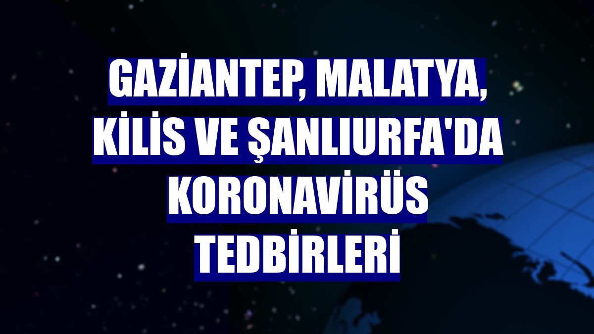 Gaziantep, Malatya, Kilis ve Şanlıurfa'da koronavirüs tedbirleri