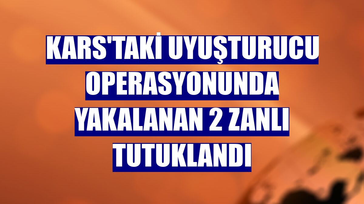 Kars'taki uyuşturucu operasyonunda yakalanan 2 zanlı tutuklandı