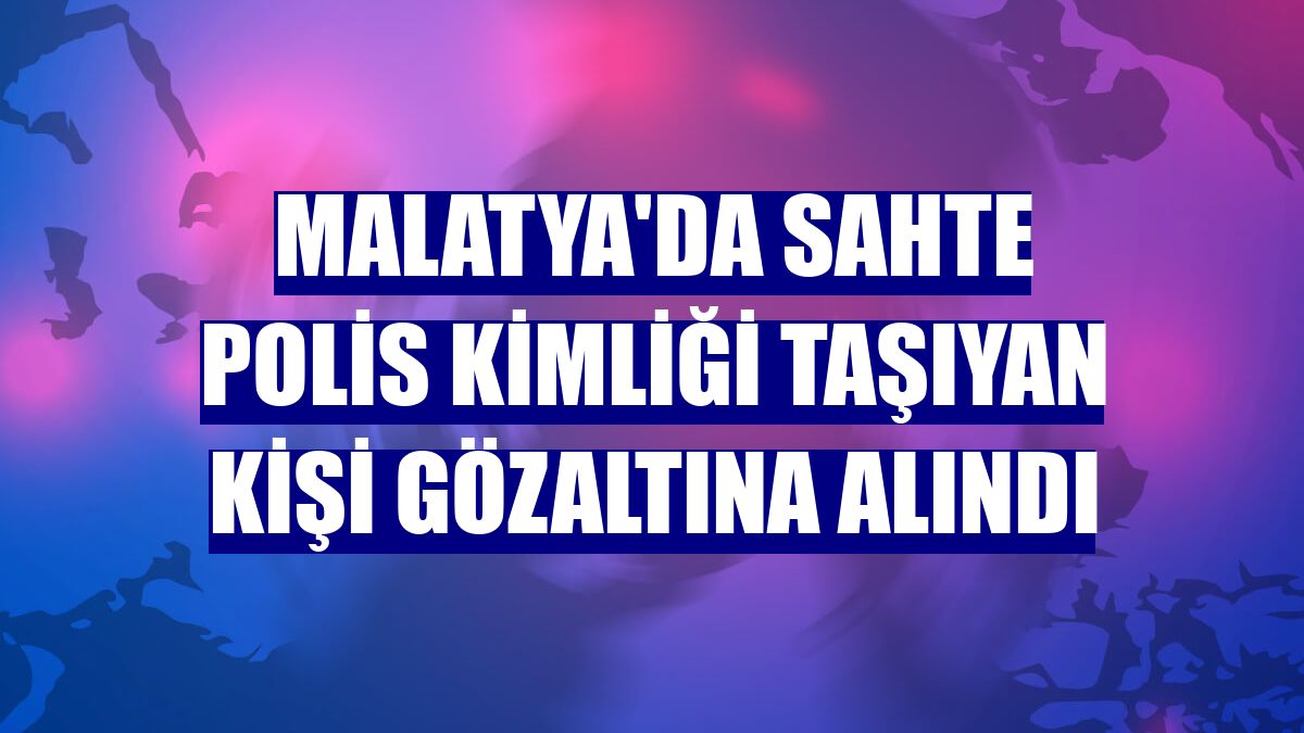 Malatya'da sahte polis kimliği taşıyan kişi gözaltına alındı