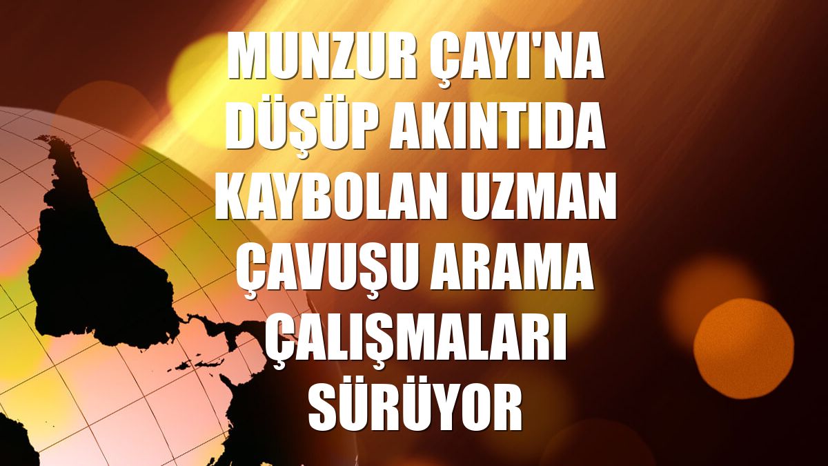 Munzur Çayı'na düşüp akıntıda kaybolan uzman çavuşu arama çalışmaları sürüyor