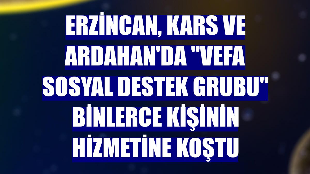 Erzincan, Kars ve Ardahan'da "Vefa Sosyal Destek Grubu" binlerce kişinin hizmetine koştu