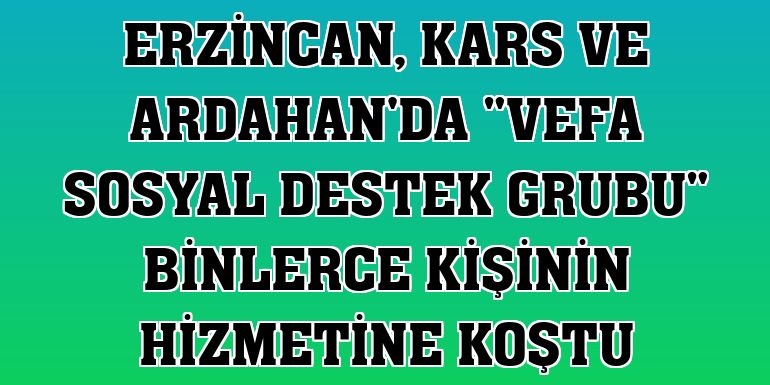 Erzincan, Kars ve Ardahan'da 'Vefa Sosyal Destek Grubu' binlerce kişinin hizmetine koştu