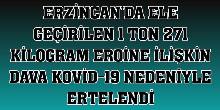 Erzincan'da ele geçirilen 1 ton 271 kilogram eroine ilişkin dava Kovid-19 nedeniyle ertelendi