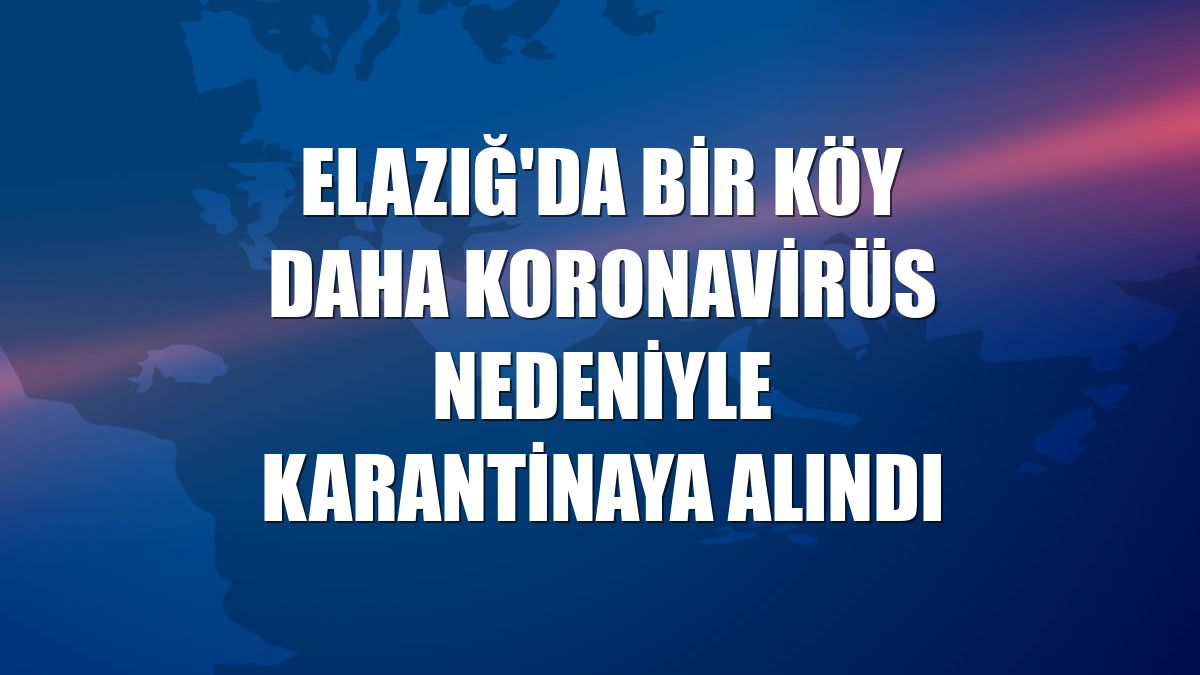 Elazığ'da bir köy daha koronavirüs nedeniyle karantinaya alındı