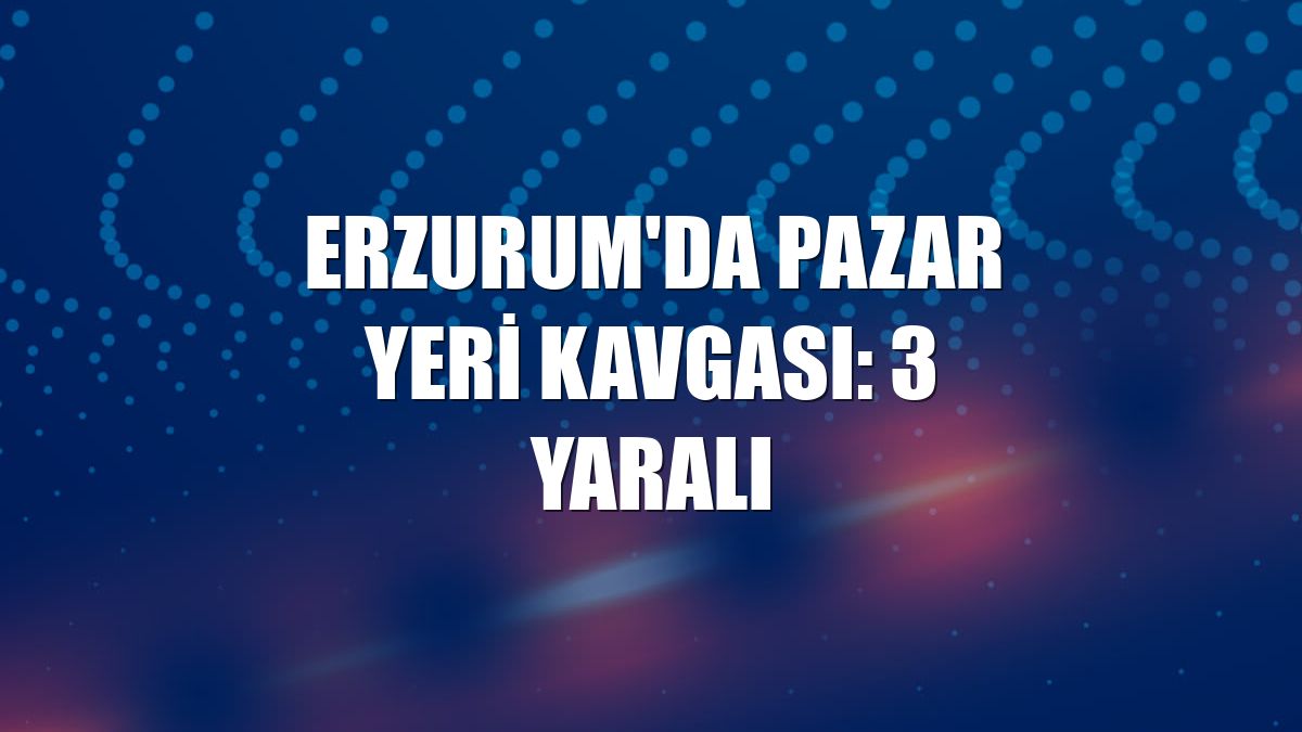 Erzurum'da pazar yeri kavgası: 3 yaralı