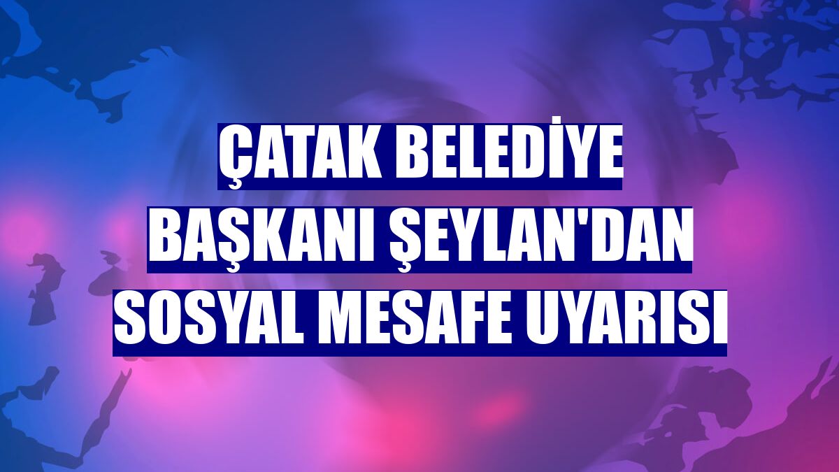 Çatak Belediye Başkanı Şeylan'dan sosyal mesafe uyarısı