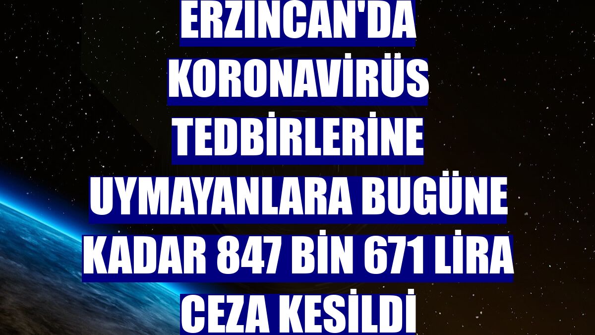 Erzincan'da koronavirüs tedbirlerine uymayanlara bugüne kadar 847 bin 671 lira ceza kesildi
