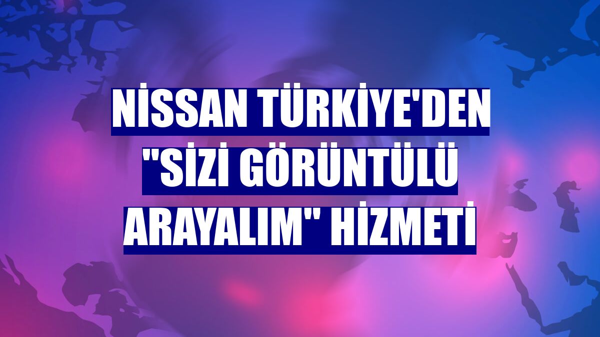 Nissan Türkiye'den "Sizi Görüntülü Arayalım" hizmeti