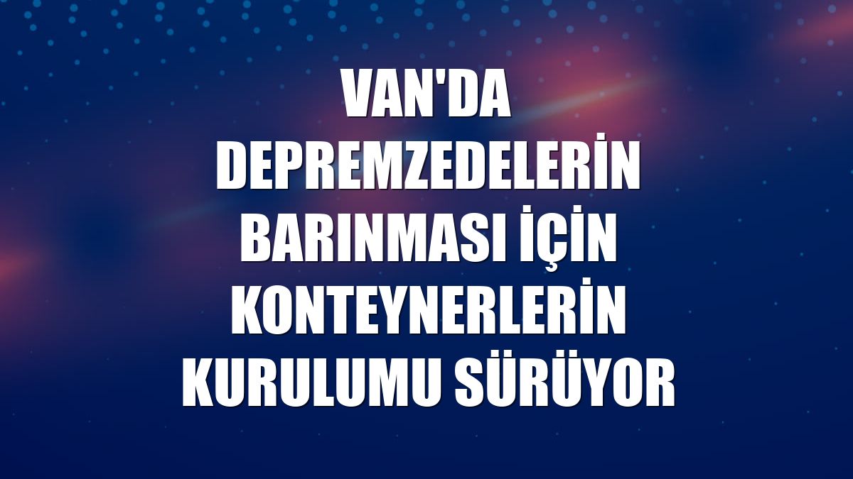 Van'da depremzedelerin barınması için konteynerlerin kurulumu sürüyor