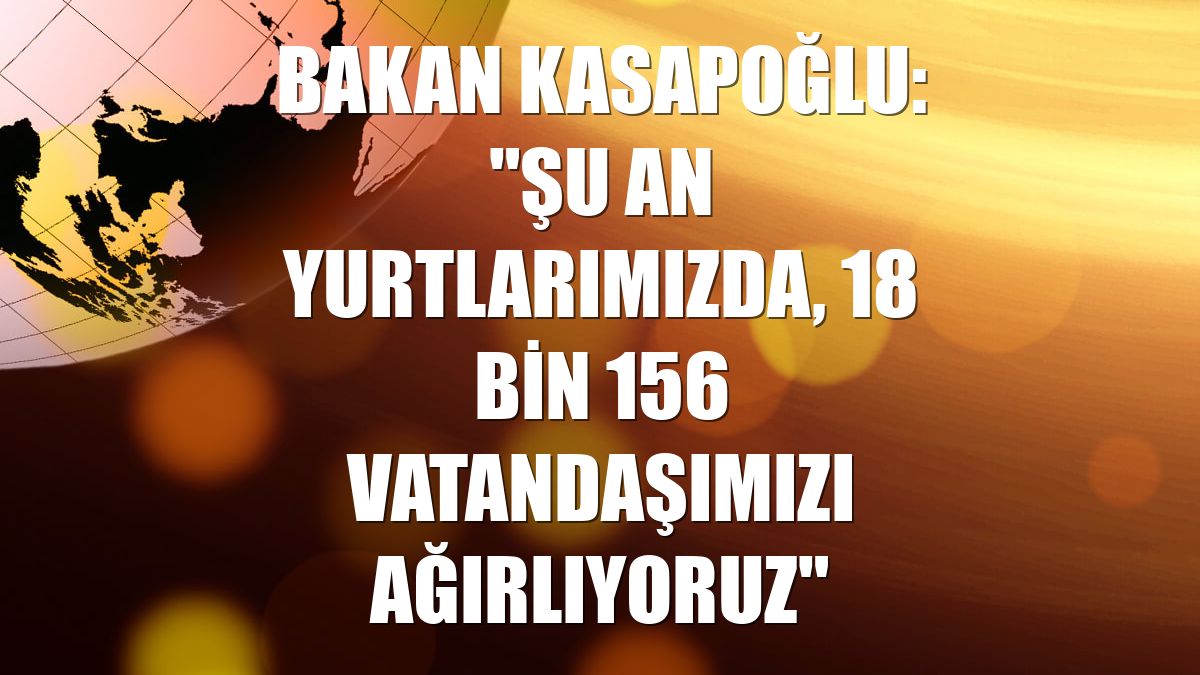 Bakan Kasapoğlu: "Şu an yurtlarımızda, 18 bin 156 vatandaşımızı ağırlıyoruz"