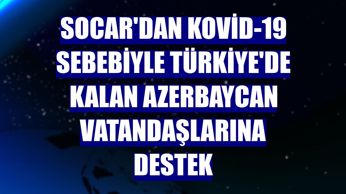 SOCAR'dan Kovid-19 sebebiyle Türkiye'de kalan Azerbaycan vatandaşlarına destek