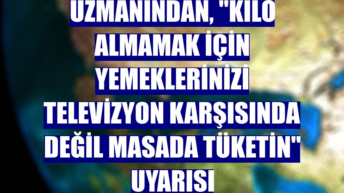 Uzmanından, "Kilo almamak için yemeklerinizi televizyon karşısında değil masada tüketin" uyarısı