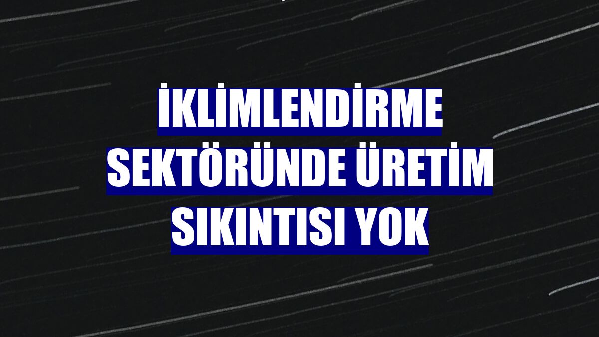 İklimlendirme sektöründe üretim sıkıntısı yok
