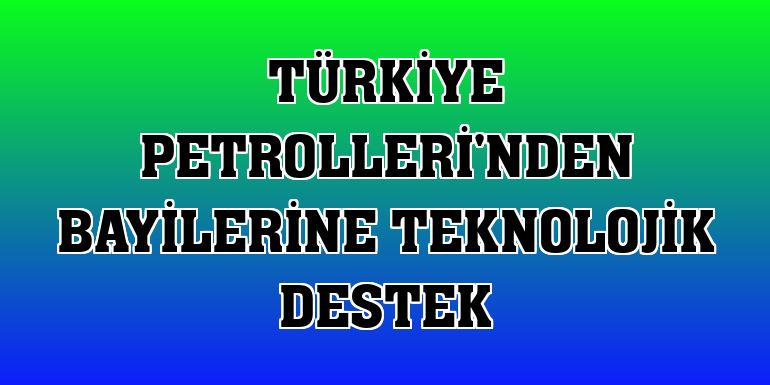 Türkiye Petrolleri'nden bayilerine teknolojik destek