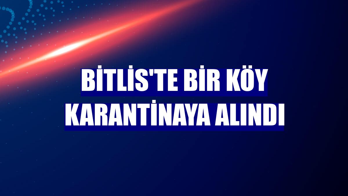 Bitlis'te bir köy karantinaya alındı