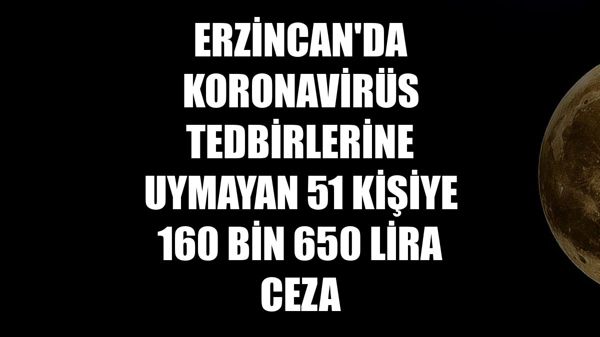 Erzincan'da koronavirüs tedbirlerine uymayan 51 kişiye 160 bin 650 lira ceza