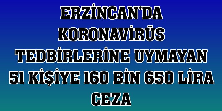 Erzincan'da koronavirüs tedbirlerine uymayan 51 kişiye 160 bin 650 lira ceza