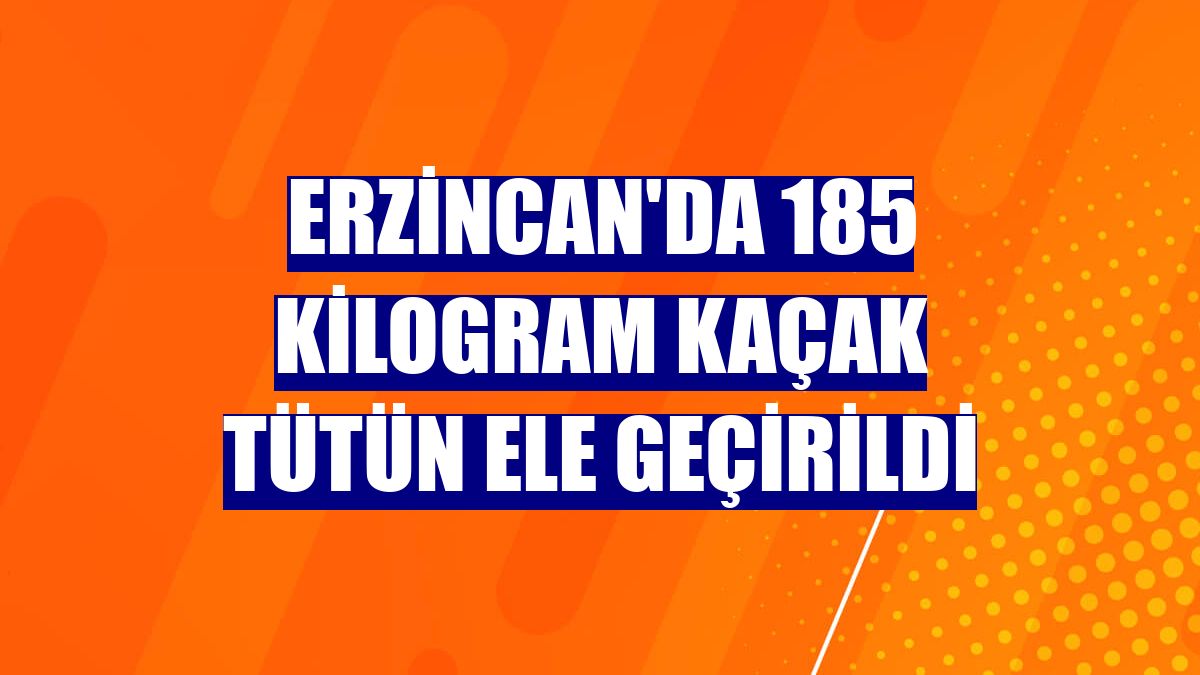 Erzincan'da 185 kilogram kaçak tütün ele geçirildi