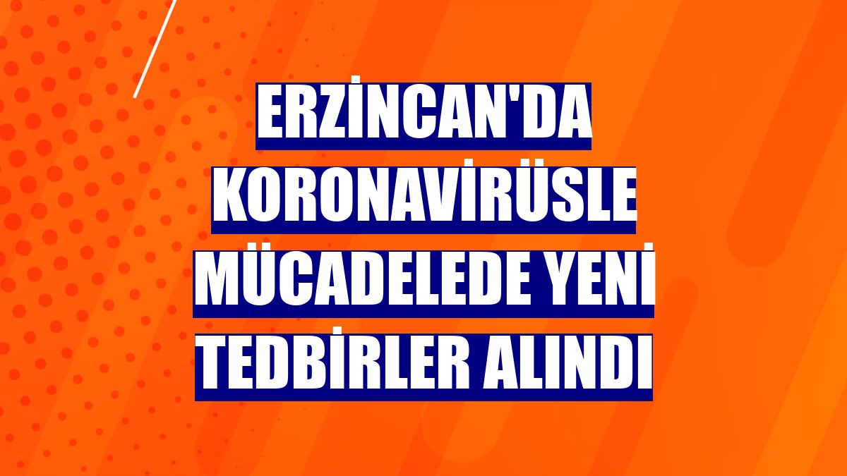 Erzincan'da koronavirüsle mücadelede yeni tedbirler alındı