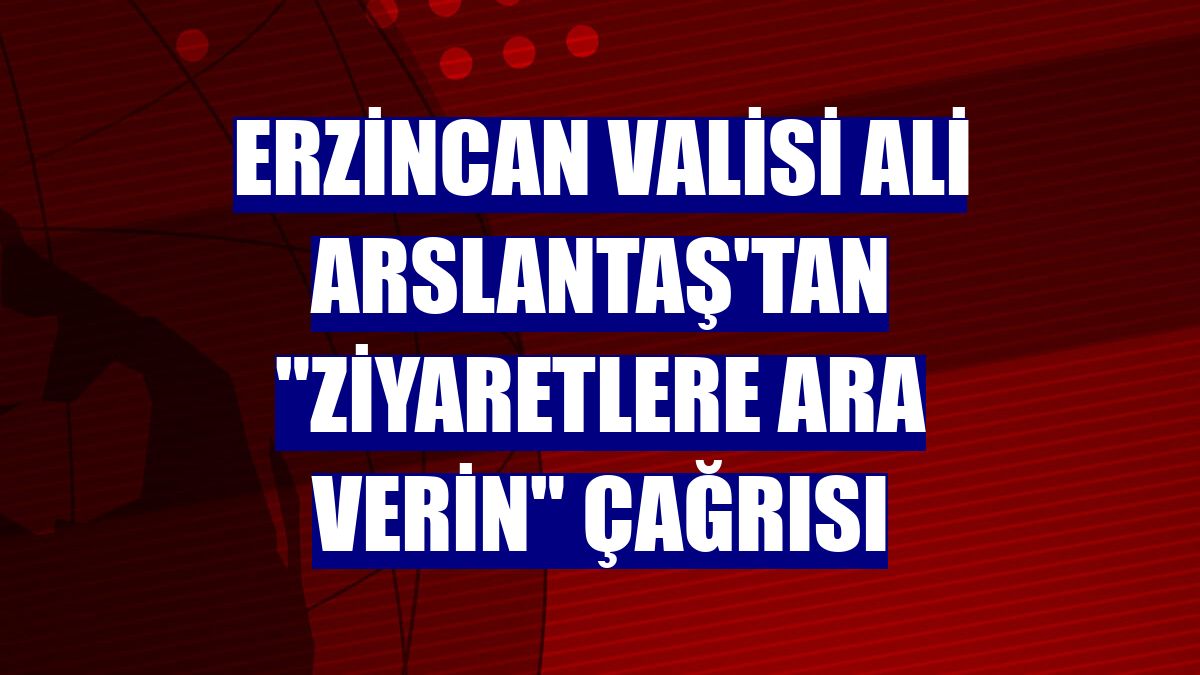 Erzincan Valisi Ali Arslantaş'tan "Ziyaretlere ara verin" çağrısı