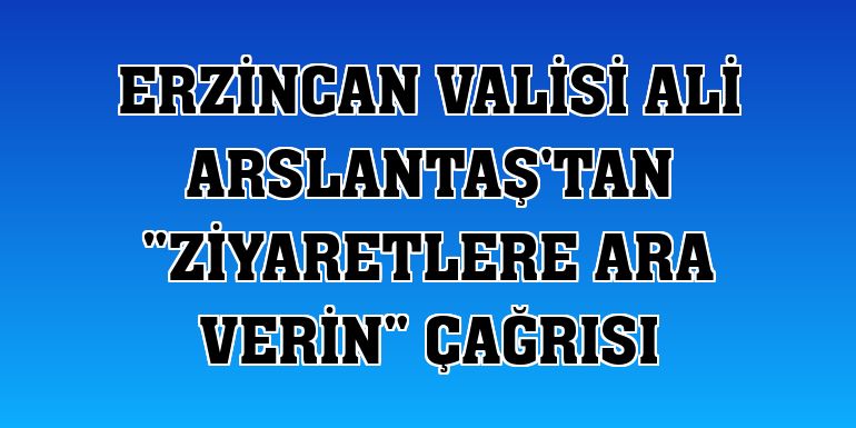 Erzincan Valisi Ali Arslantaş'tan 'Ziyaretlere ara verin' çağrısı