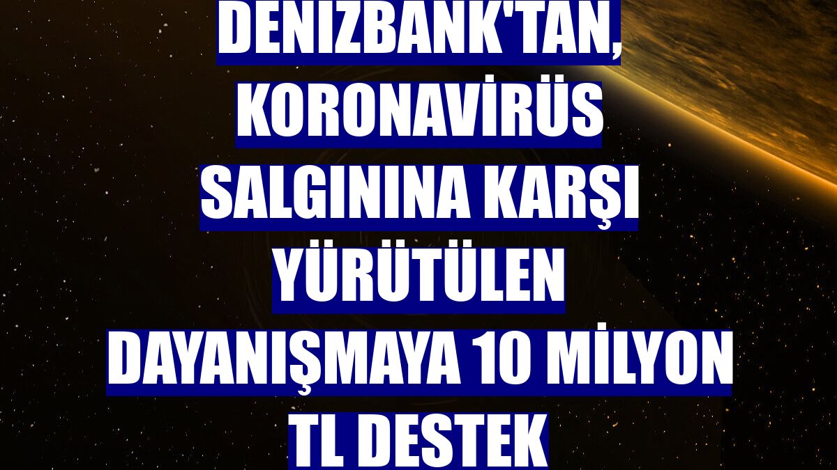 DenizBank'tan, koronavirüs salgınına karşı yürütülen dayanışmaya 10 milyon TL destek