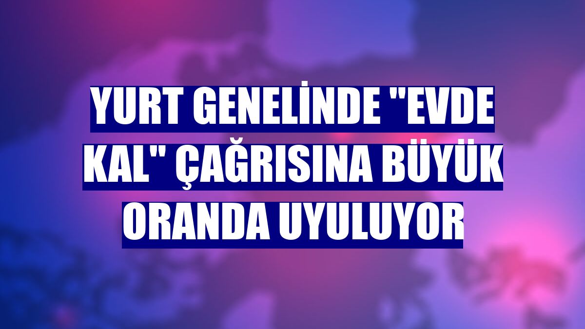 Yurt genelinde "evde kal" çağrısına büyük oranda uyuluyor