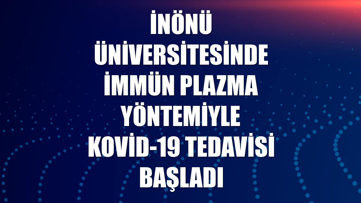 İnönü Üniversitesinde immün plazma yöntemiyle Kovid-19 tedavisi başladı