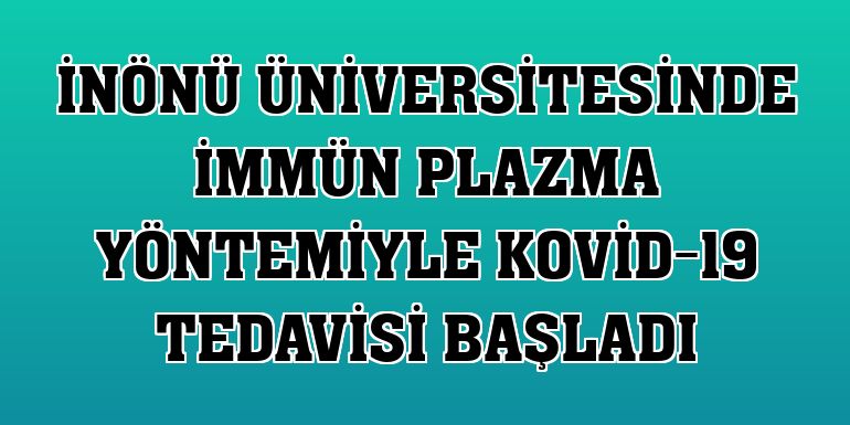 İnönü Üniversitesinde immün plazma yöntemiyle Kovid-19 tedavisi başladı