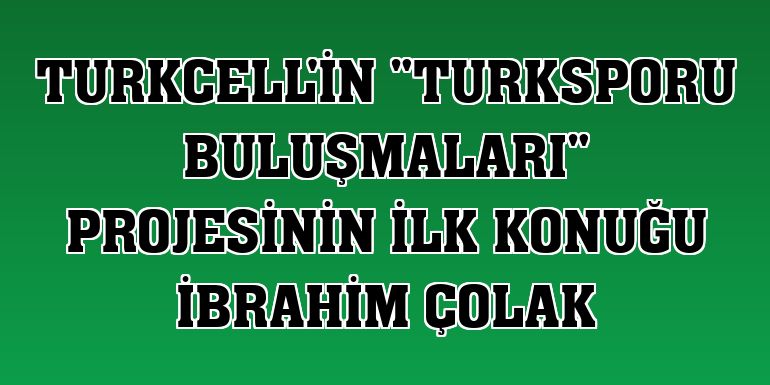 Turkcell'in 'TURKSPORU Buluşmaları' projesinin ilk konuğu İbrahim Çolak