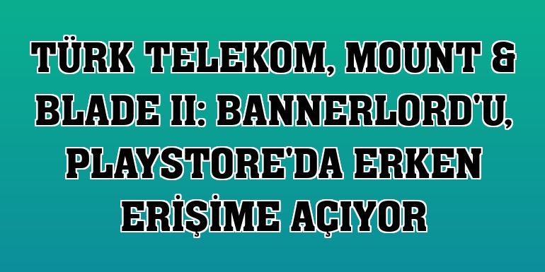 Türk Telekom, Mount & Blade II: Bannerlord'u, Playstore'da erken erişime açıyor