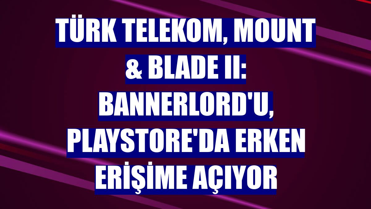 Türk Telekom, Mount & Blade II: Bannerlord'u, Playstore'da erken erişime açıyor