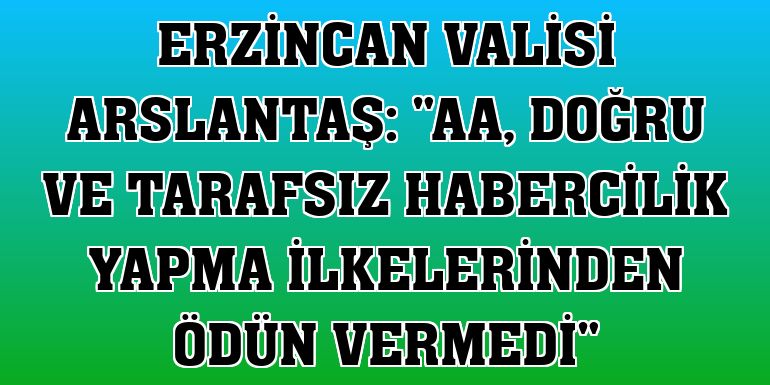 Erzincan Valisi Arslantaş: 'AA, doğru ve tarafsız habercilik yapma ilkelerinden ödün vermedi'