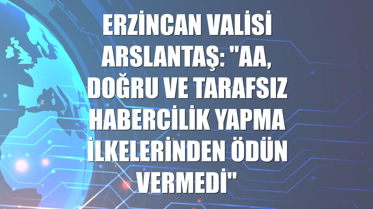 Erzincan Valisi Arslantaş: "AA, doğru ve tarafsız habercilik yapma ilkelerinden ödün vermedi"