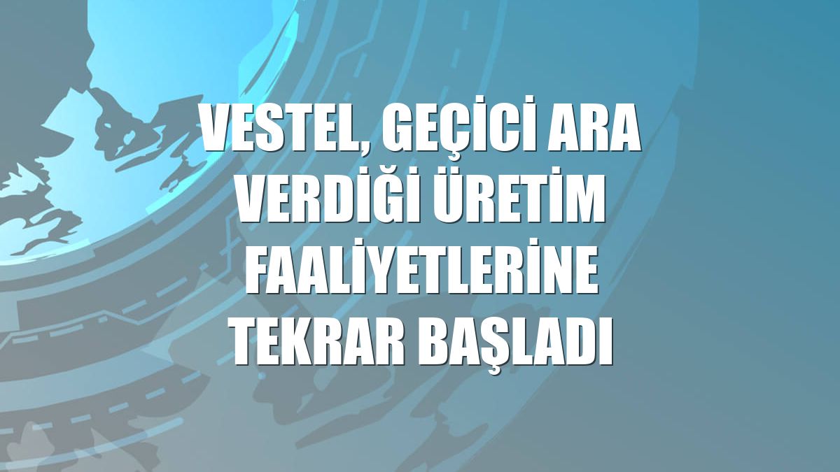 Vestel, geçici ara verdiği üretim faaliyetlerine tekrar başladı