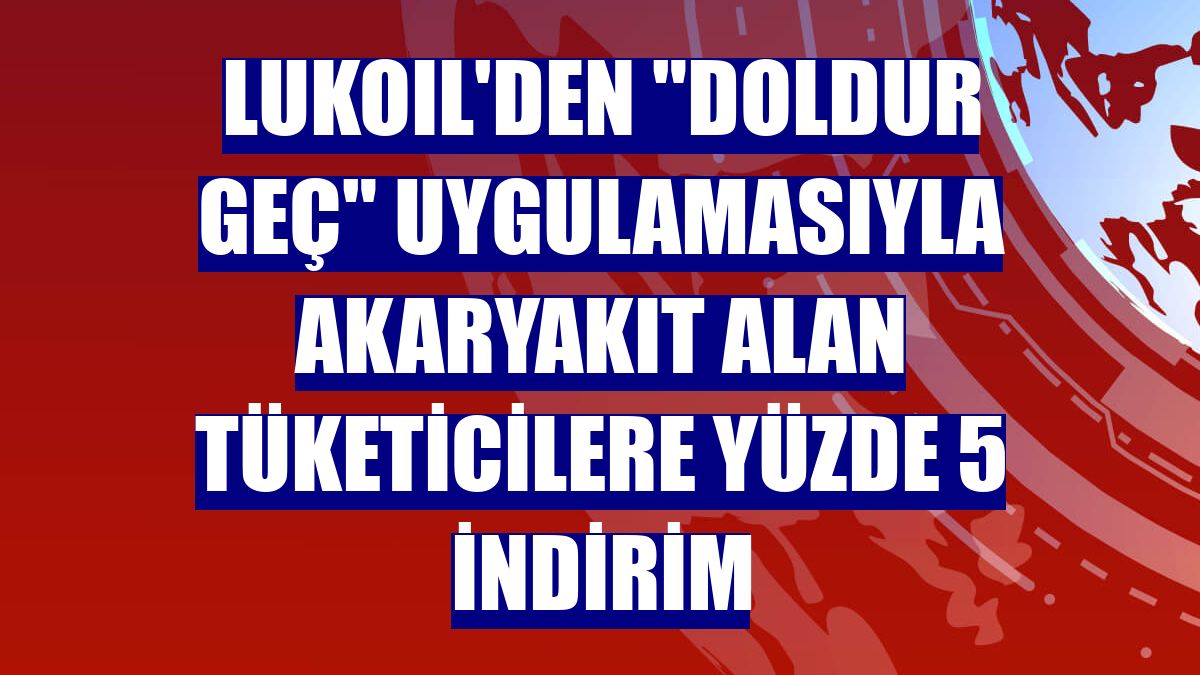LUKOIL'den "Doldur Geç" uygulamasıyla akaryakıt alan tüketicilere yüzde 5 indirim