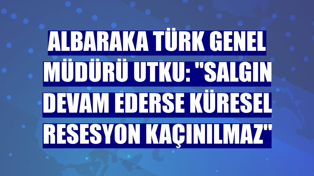 Albaraka Türk Genel Müdürü Utku: "Salgın devam ederse küresel resesyon kaçınılmaz"