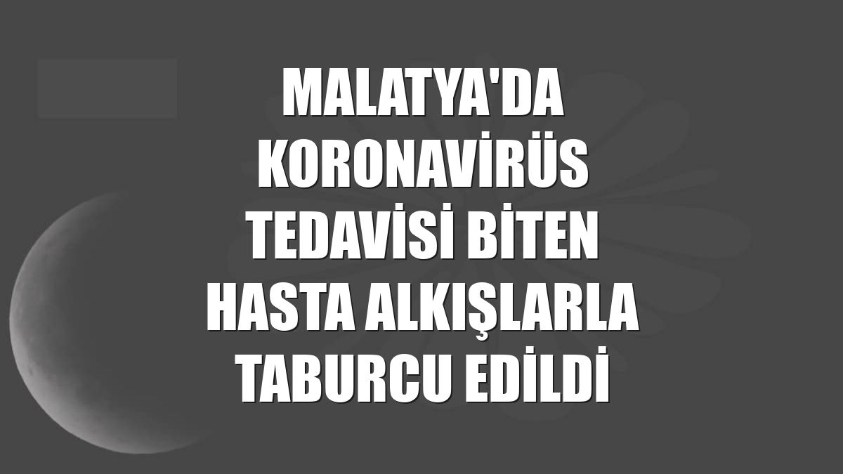 Malatya'da koronavirüs tedavisi biten hasta alkışlarla taburcu edildi