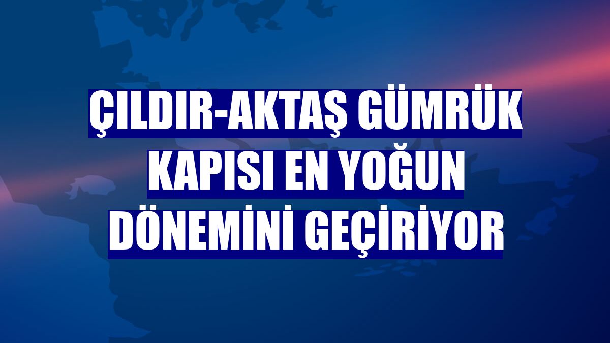 Çıldır-Aktaş Gümrük Kapısı en yoğun dönemini geçiriyor