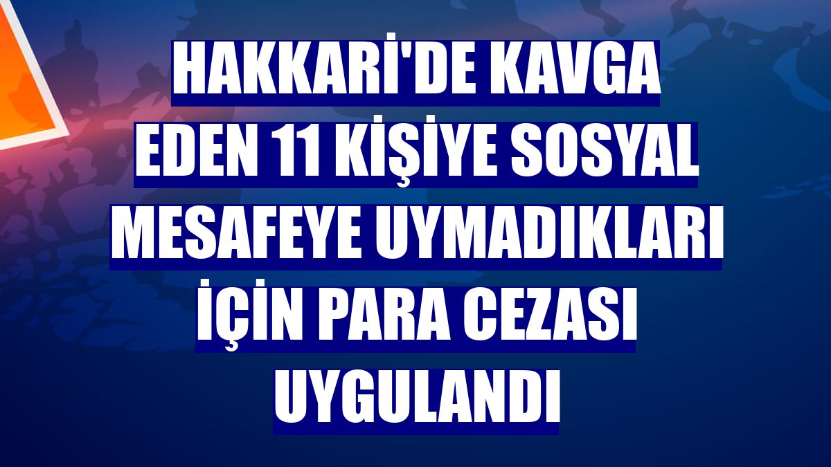 Hakkari'de kavga eden 11 kişiye sosyal mesafeye uymadıkları için para cezası uygulandı