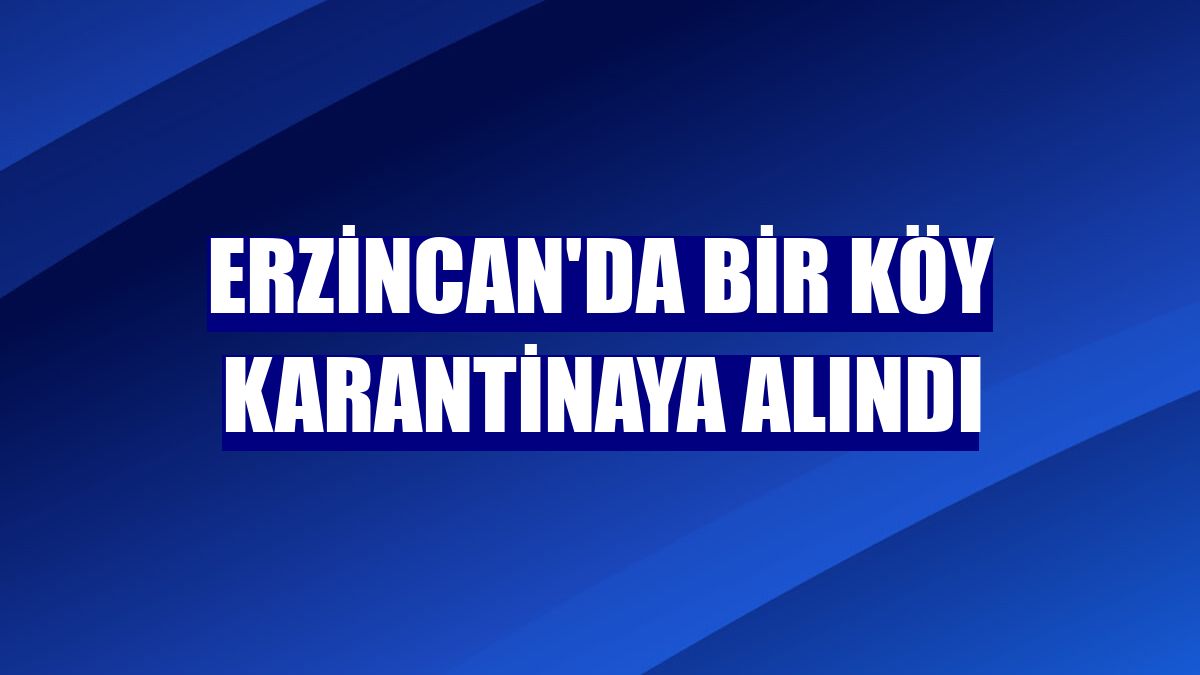 Erzincan'da bir köy karantinaya alındı