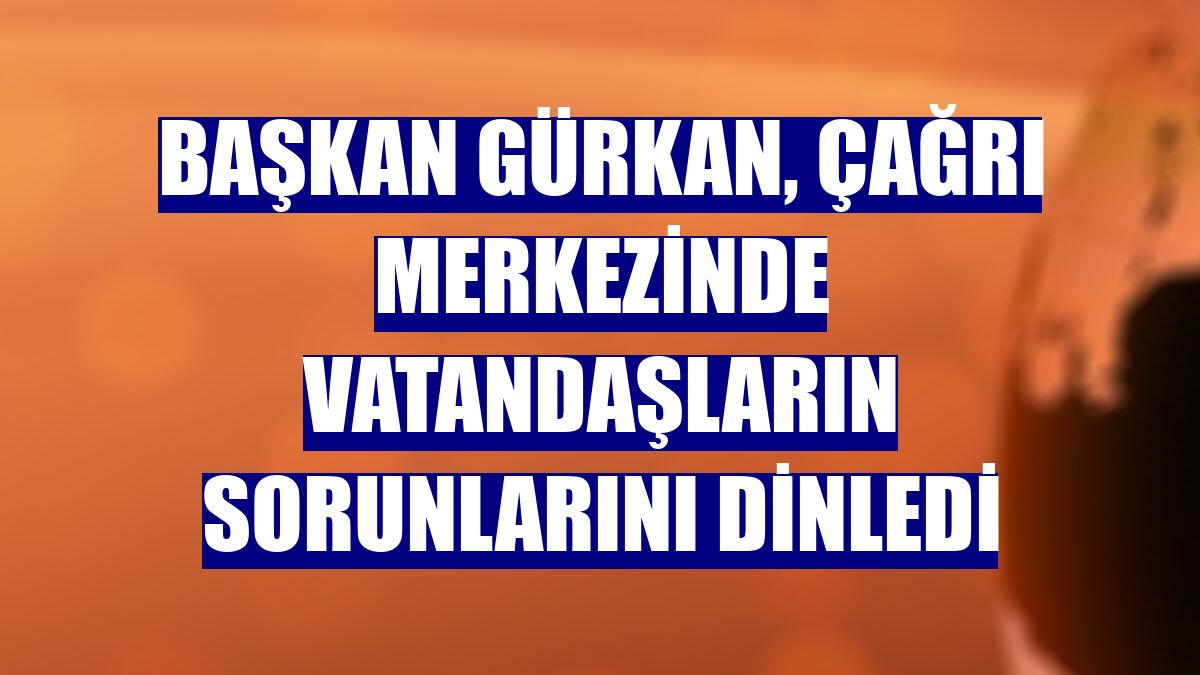 Başkan Gürkan, çağrı merkezinde vatandaşların sorunlarını dinledi