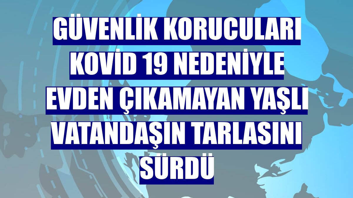 Güvenlik korucuları Kovid 19 nedeniyle evden çıkamayan yaşlı vatandaşın tarlasını sürdü